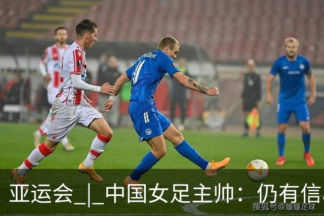 亚运会 | 中国女足主帅：仍有信心以小组头名出线